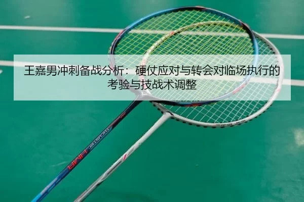 王嘉男冲刺备战分析：硬仗应对与转会对临场执行的考验与技战术调整